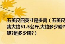 五英尺四英寸是多高（五英尺四英寸大概是多高 我大约162厘米的身高.我大约51.5公斤,大约多少磅?那185厘米是多少英尺多少英寸?95公斤呢?是多少磅?）