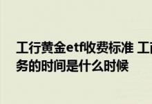 工行黄金etf收费标准 工商银行：通过工行办理黄金ETF业务的时间是什么时候