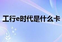 工行e时代是什么卡 工行e时代卡是借记卡吗