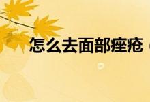 怎么去面部痤疮（怎么去面部的色斑）