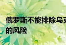 俄罗斯不能排除乌克兰粮食出口协议受到干扰的风险