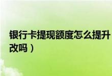 银行卡提现额度怎么提升（北京银行信用卡提现额度可以更改吗）