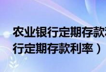 农业银行定期存款利率有多少（2021农业银行定期存款利率）