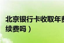 北京银行卡收取年费吗（北京银行信用卡收手续费吗）