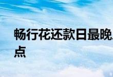畅行花还款日最晚几点 有钱花还款日最晚几点