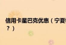 信用卡星巴克优惠（宁夏银行信用卡星巴克是哪一天有优惠？）