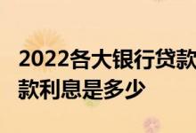 2022各大银行贷款新利率表一览_各大银行贷款利息是多少