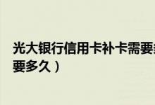 光大银行信用卡补卡需要多长时间（光大银行信用卡补卡需要多久）