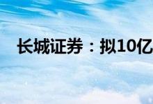 长城证券：拟10亿元设立资产管理子公司