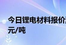 今日锂电材料报价涨跌互现磷酸铁锂涨4000元/吨