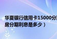 华夏银行信用卡15000分期每期多少钱（华夏银行信用卡买房分期利息是多少）