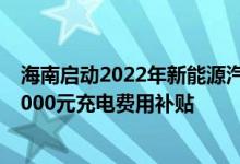 海南启动2022年新能源汽车补贴申报工作个人最高可申领2000元充电费用补贴