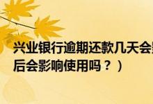 兴业银行逾期还款几天会影响征信吗（兴业银行信用卡逾期后会影响使用吗？）