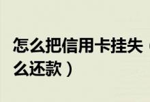 怎么把信用卡挂失（河北银行信用卡挂失后怎么还款）