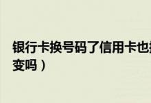 银行卡换号码了信用卡也换吗（花旗银行信用卡换卡卡号会变吗）