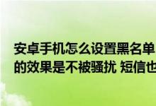 安卓手机怎么设置黑名单（我用lbe拦截还是闪一下 我想要的效果是不被骚扰 短信也发不进来）