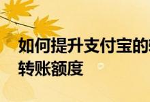 如何提升支付宝的转账额度 如何提高支付宝转账额度