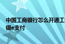中国工商银行怎么开通工银e支付 工商银行：什么是工行工银e支付
