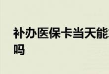 补办医保卡当天能拿吗 补办医保卡当天能取吗