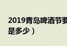 2019青岛啤酒节要门票吗（啤酒节门票价格是多少）