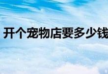 开个宠物店要多少钱（主要有哪些费用支出）