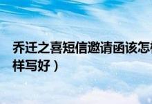 乔迁之喜短信邀请函该怎样写好（乔迁之喜短信邀请函该怎样写好）