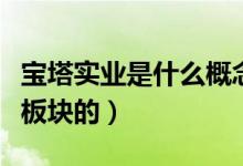宝塔实业是什么概念的股票（宝塔实业是哪个板块的）