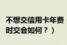 不想交信用卡年费（花旗银行信用卡年费没按时交会如何？）