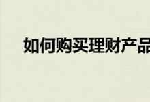 如何购买理财产品 理财产品分类有哪些