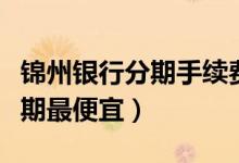 锦州银行分期手续费（锦州银行哪种信用卡分期最便宜）