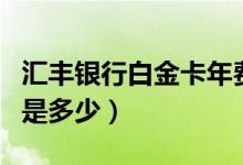 汇丰银行白金卡年费（汇丰银行信用卡的年费是多少）