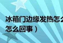 冰箱门边缘发热怎么回事（冰箱侧边门发热是怎么回事）