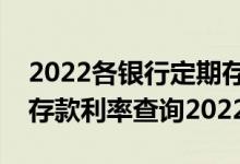 2022各银行定期存款利率一览表（各类银行存款利率查询2022）