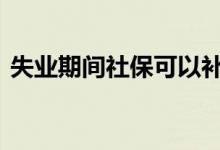 失业期间社保可以补吗 失业期间社保怎么交
