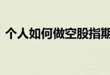 个人如何做空股指期货 个人如何做股指期货