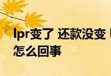 lpr变了 还款没变 lpr下调了我的还款额没变怎么回事