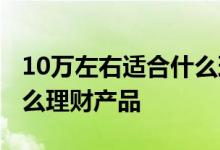 10万左右适合什么理财产品 10万可以投资什么理财产品