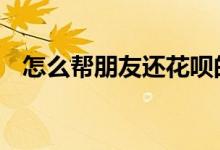 怎么帮朋友还花呗的钱 怎么帮朋友还花呗