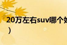 20万左右suv哪个好（可以来考虑这几款车型）