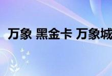 万象 黑金卡 万象城黑金卡办理条件是什么 