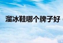 溜冰鞋哪个牌子好（如何正确选购溜冰鞋）