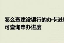 怎么查建设银行的办卡进度 建设银行：提交办卡资料后多久可查询申办进度