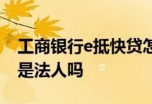 工商银行e抵快贷怎么回事 工行e抵快贷必须是法人吗