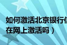 如何激活北京银行信用卡（北京银行信用卡能在网上激活吗）