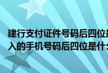 建行支付证件号码后四位是指什么 建设银行：支付时需要输入的手机号码后四位是什么号码