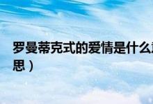 罗曼蒂克式的爱情是什么意思（罗曼蒂克式的爱情是什么意思）