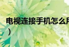 电视连接手机怎么用（电视连接手机怎么设置）