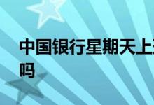 中国银行星期天上班吗 中国银行星期天上班吗