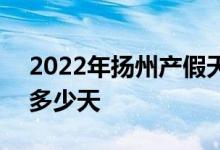 2022年扬州产假天数新规 2022扬州产假有多少天 