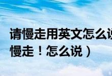 请慢走用英文怎么说（英语：请随便看看！你慢走！怎么说）